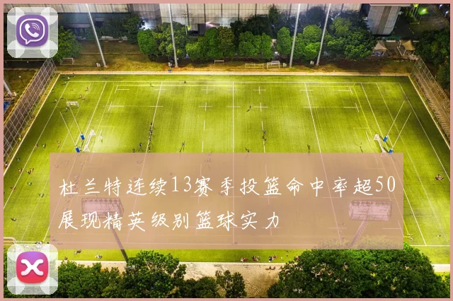 杜兰特连续13赛季投篮命中率超50展现精英级别篮球实力