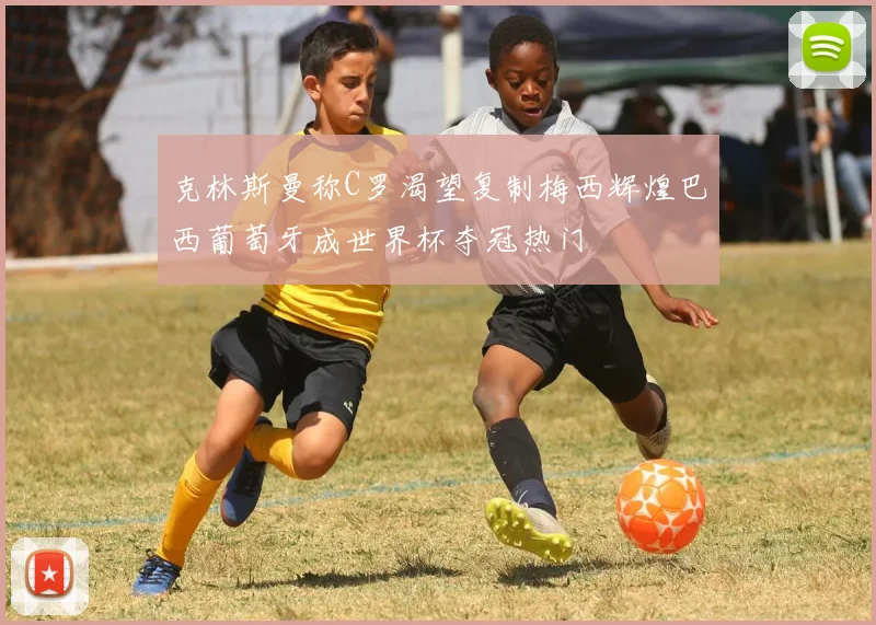 克林斯曼称C罗渴望复制梅西辉煌巴西葡萄牙成世界杯夺冠热门