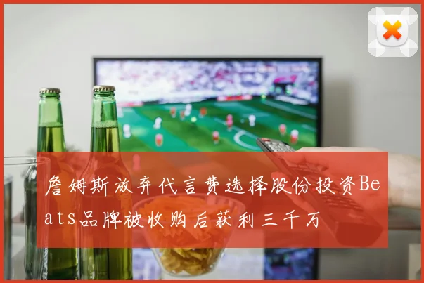 詹姆斯放弃代言费选择股份投资Beats品牌被收购后获利三千万