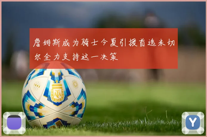 詹姆斯成为骑士今夏引援首选米切尔全力支持这一决策