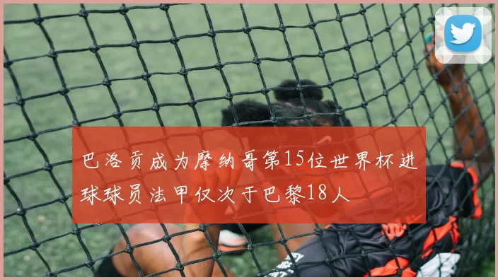 巴洛贡成为摩纳哥第15位世界杯进球球员法甲仅次于巴黎18人