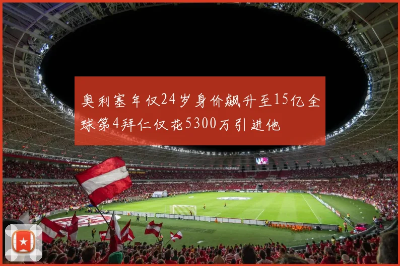 奥利塞年仅24岁身价飙升至15亿全球第4拜仁仅花5300万引进他