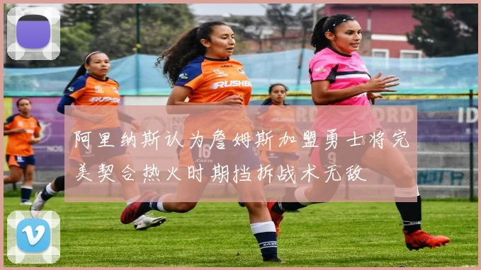 阿里纳斯认为詹姆斯加盟勇士将完美契合热火时期挡拆战术无敌