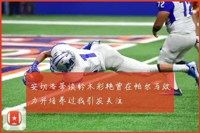 安切洛蒂谈铃木彩艳曾在帕尔马效力并培养过我引发关注