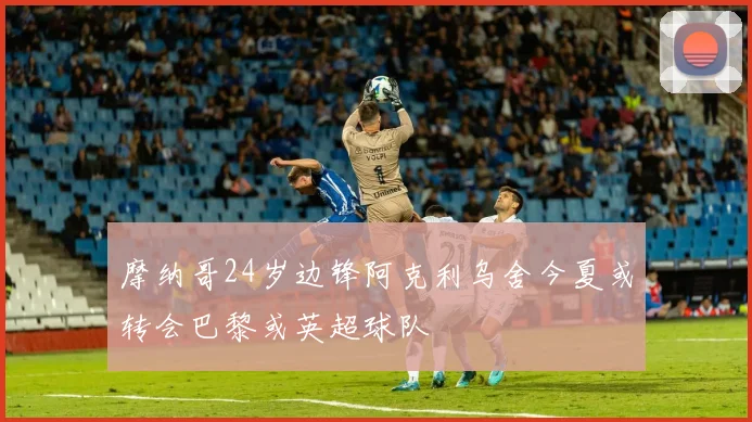 摩纳哥24岁边锋阿克利乌舍今夏或转会巴黎或英超球队