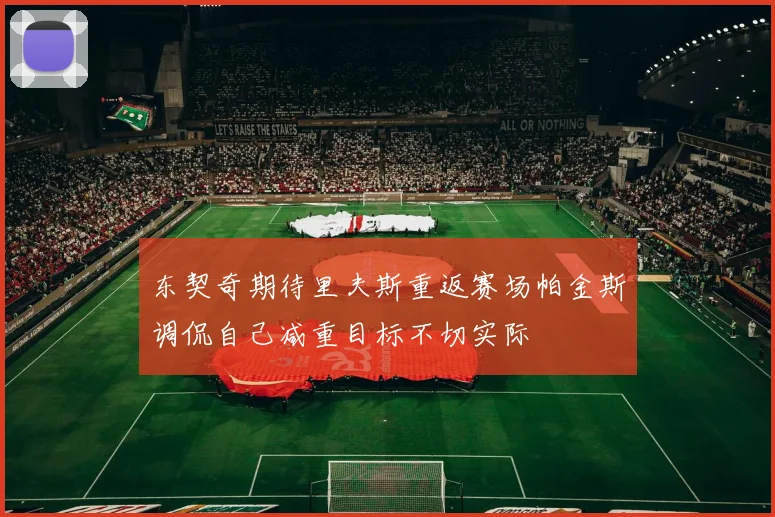 东契奇期待里夫斯重返赛场帕金斯调侃自己减重目标不切实际