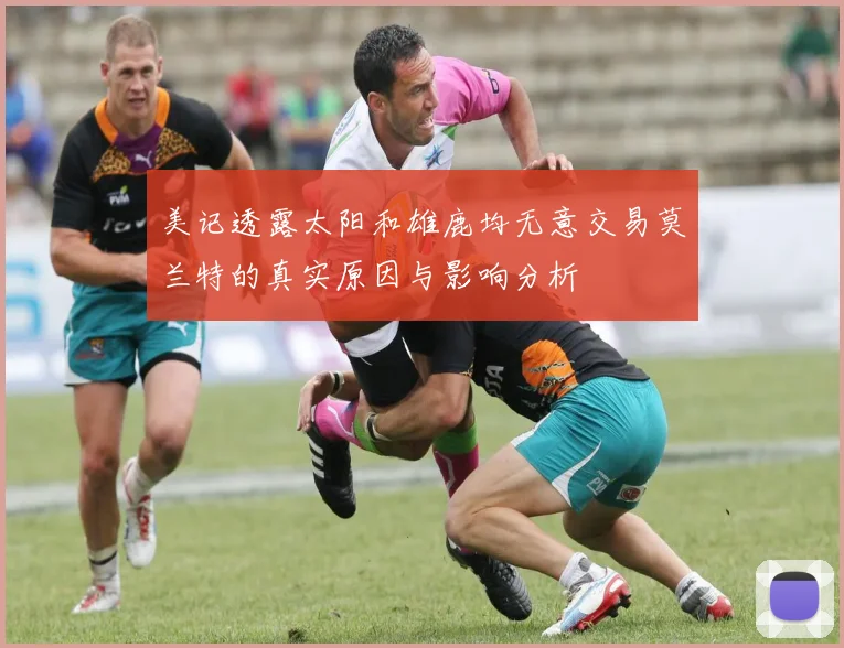 美记透露太阳和雄鹿均无意交易莫兰特的真实原因与影响分析