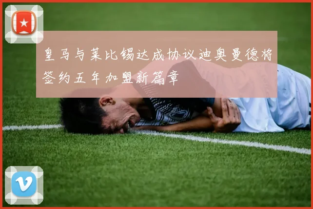 皇马与莱比锡达成协议迪奥曼德将签约五年加盟新篇章