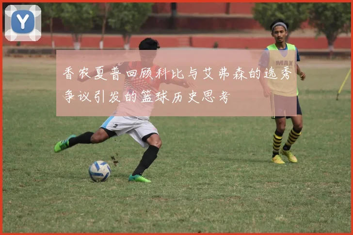 香农夏普回顾科比与艾弗森的选秀争议引发的篮球历史思考