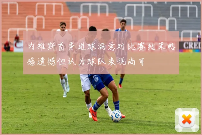 内维斯首秀进球满意对比赛结果略感遗憾但认为球队表现尚可