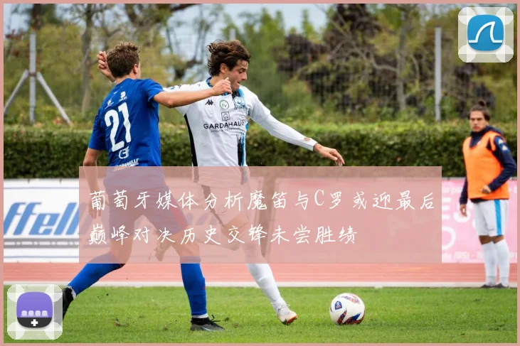 葡萄牙媒体分析魔笛与C罗或迎最后巅峰对决历史交锋未尝胜绩