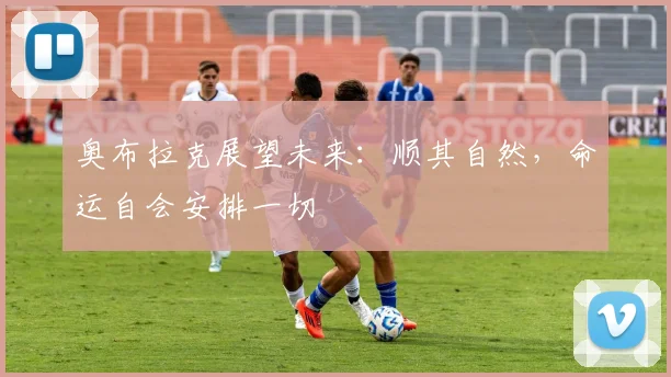 奥布拉克展望未来：顺其自然，命运自会安排一切