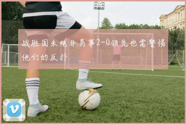 战胜国米绝非易事2-0领先也需警惕他们的反扑