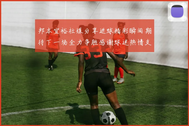 邦本宜裕社媒分享进球精彩瞬间期待下一场全力争胜感谢球迷热情支持