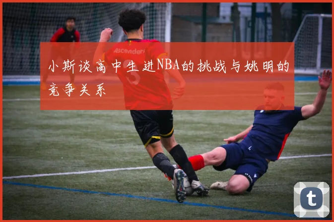 小斯谈高中生进NBA的挑战与姚明的竞争关系