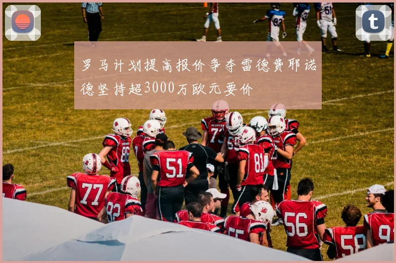 罗马计划提高报价争夺雷德费耶诺德坚持超3000万欧元要价