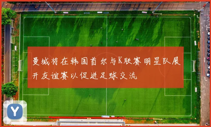 曼城将在韩国首尔与K联赛明星队展开友谊赛以促进足球交流