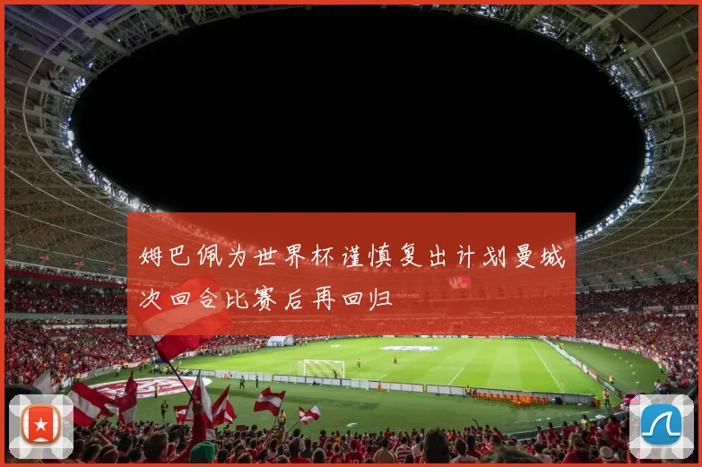 姆巴佩为世界杯谨慎复出计划曼城次回合比赛后再回归